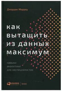 Как вытащить из данных максимум. Навыки аналитики для неспециалистов - Джордан Морроу