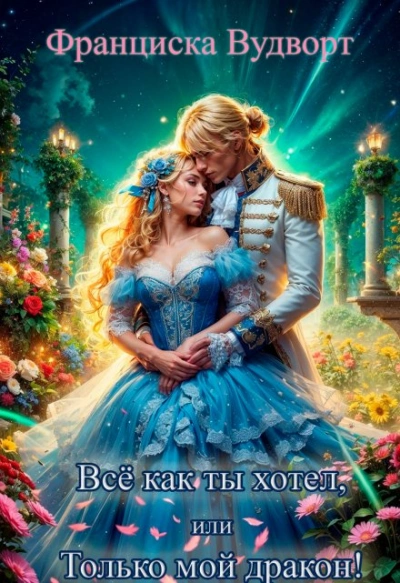 Всё как ты хотел, или (Не) мой дракон - Франциска Вудворт