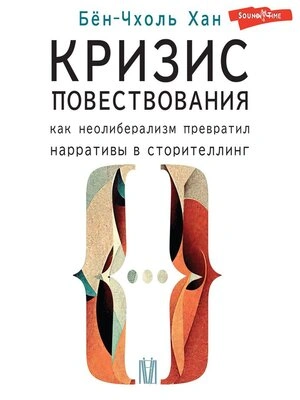 Кризис повествования. Как неолиберализм превратил нарративы в сторителлинг - Хан Бён-Чхоль