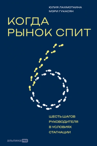 Когда рынок спит: Шесть шагов руководителя в условиях стагнации - Гукасян Мэри