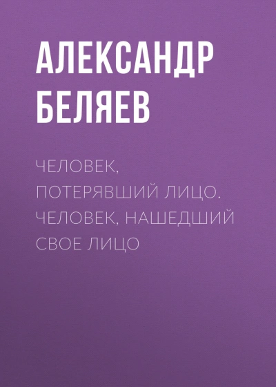 Человек, потерявший лицо. Человек, нашедший свое лицо - Беляев Александр